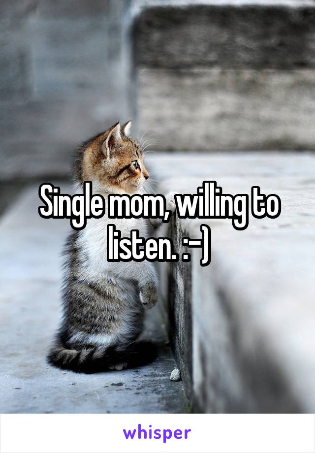 Single mom, willing to listen. :-)