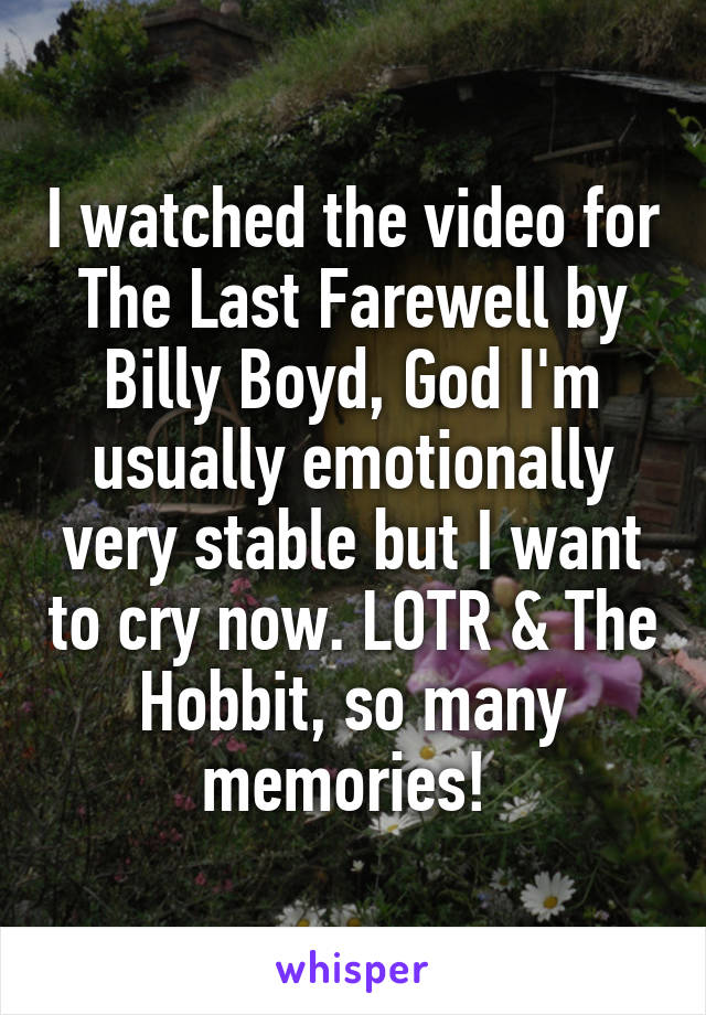 I watched the video for The Last Farewell by Billy Boyd, God I'm usually emotionally very stable but I want to cry now. LOTR & The Hobbit, so many memories! 