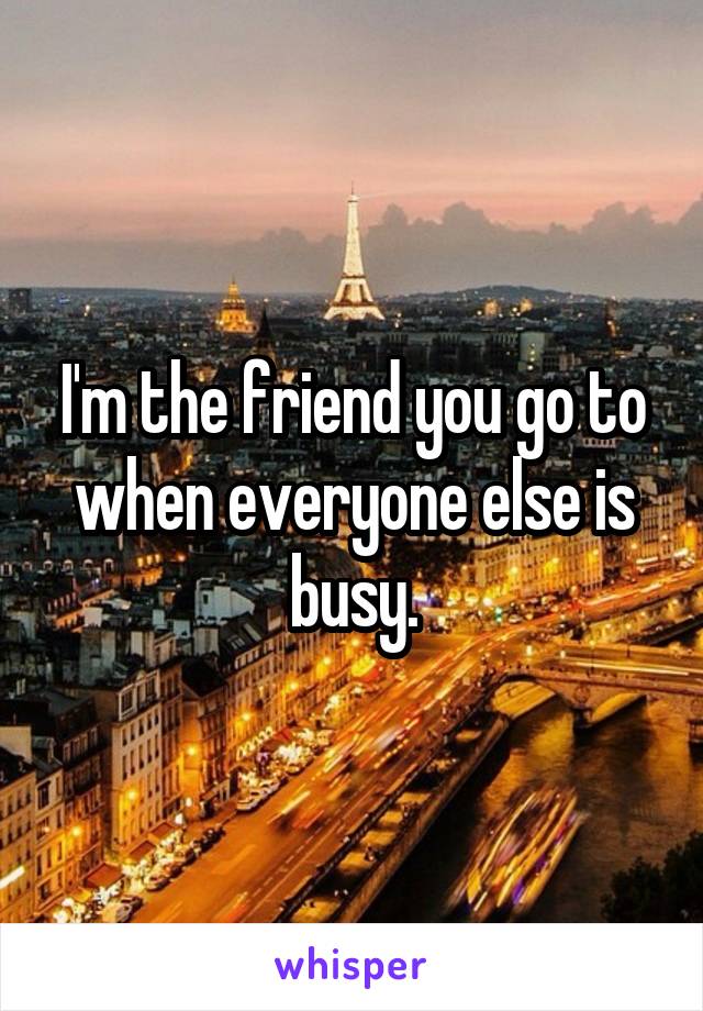 I'm the friend you go to when everyone else is busy.