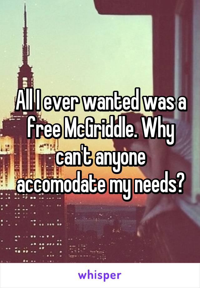 All I ever wanted was a free McGriddle. Why can't anyone accomodate my needs?