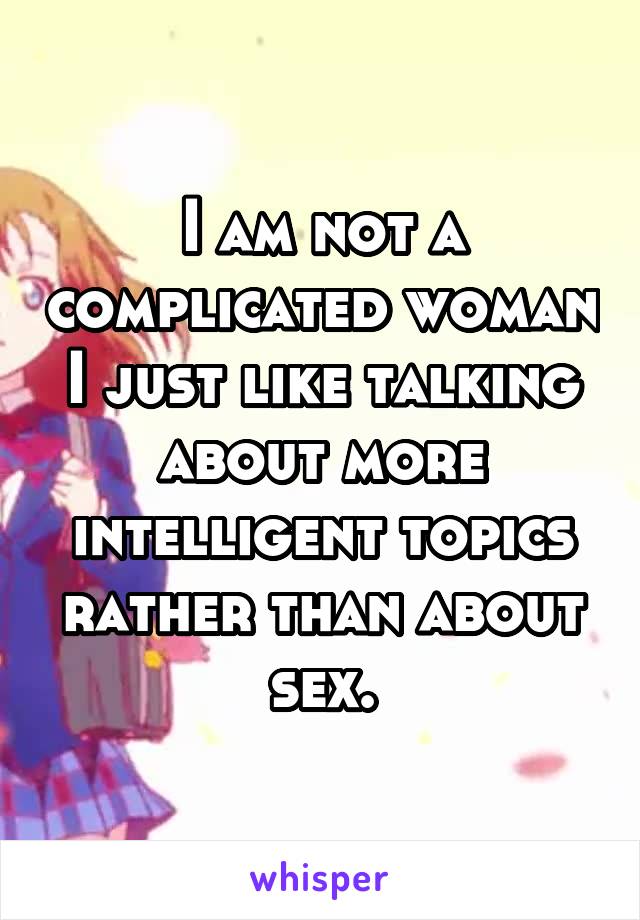 I am not a complicated woman I just like talking about more intelligent topics rather than about sex.