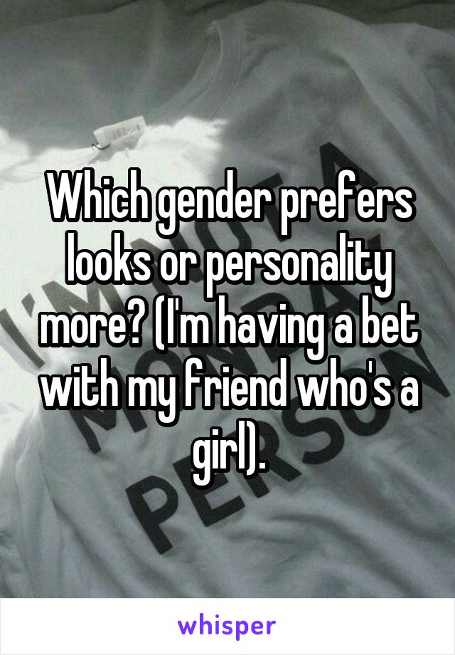 Which gender prefers looks or personality more? (I'm having a bet with my friend who's a girl).