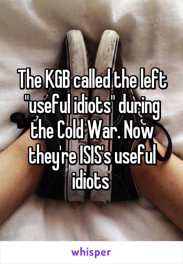 The KGB called the left "useful idiots" during the Cold War. Now they're ISIS's useful idiots 