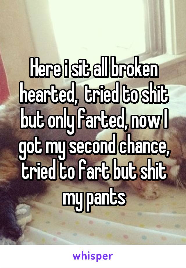 Here i sit all broken hearted,  tried to shit but only farted, now I got my second chance, tried to fart but shit my pants