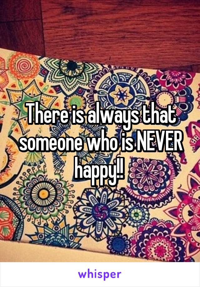 There is always that someone who is NEVER happy!! 