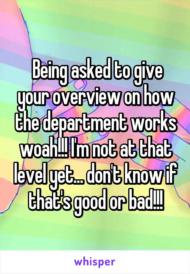  Being asked to give your overview on how the department works woah!!! I'm not at that level yet... don't know if that's good or bad!!!