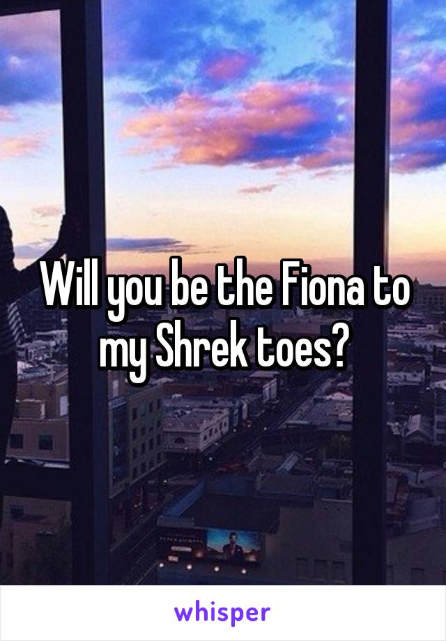 Will you be the Fiona to my Shrek toes?