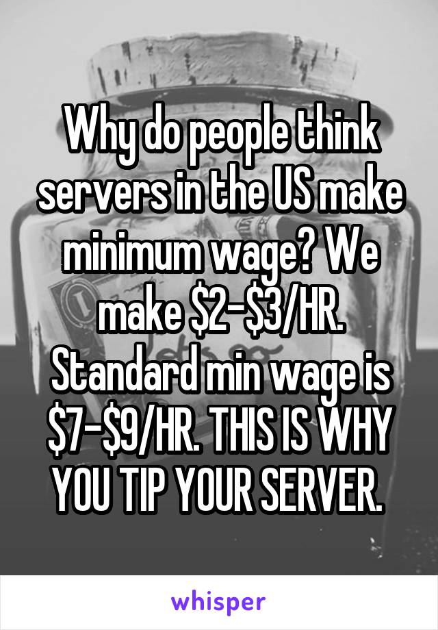 Why do people think servers in the US make minimum wage? We make $2-$3/HR. Standard min wage is $7-$9/HR. THIS IS WHY YOU TIP YOUR SERVER. 