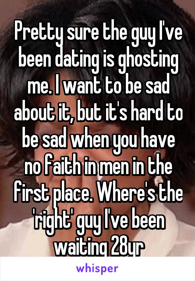 Pretty sure the guy I've been dating is ghosting me. I want to be sad about it, but it's hard to be sad when you have no faith in men in the first place. Where's the 'right' guy I've been waiting 28yr