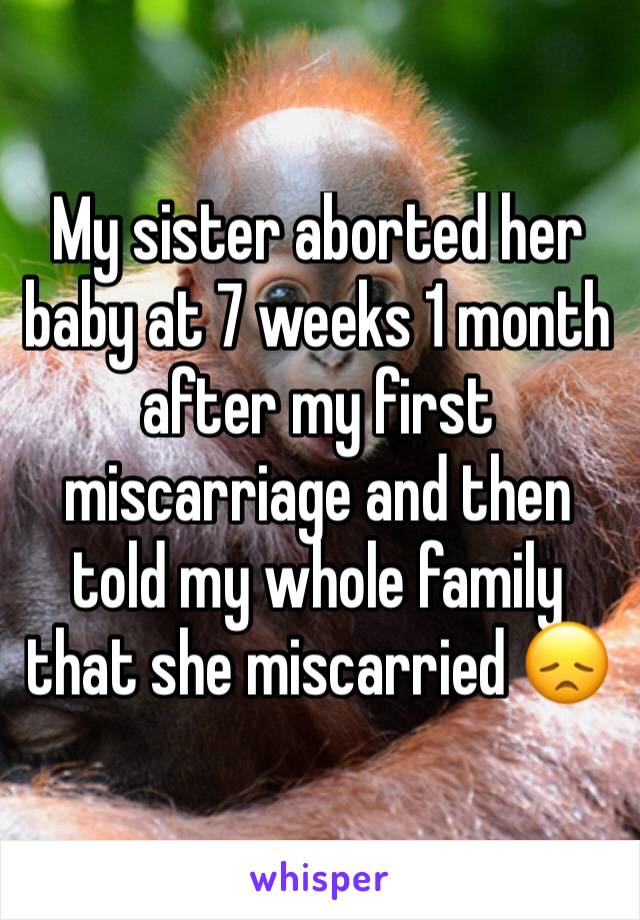 My sister aborted her baby at 7 weeks 1 month after my first miscarriage and then told my whole family that she miscarried 😞