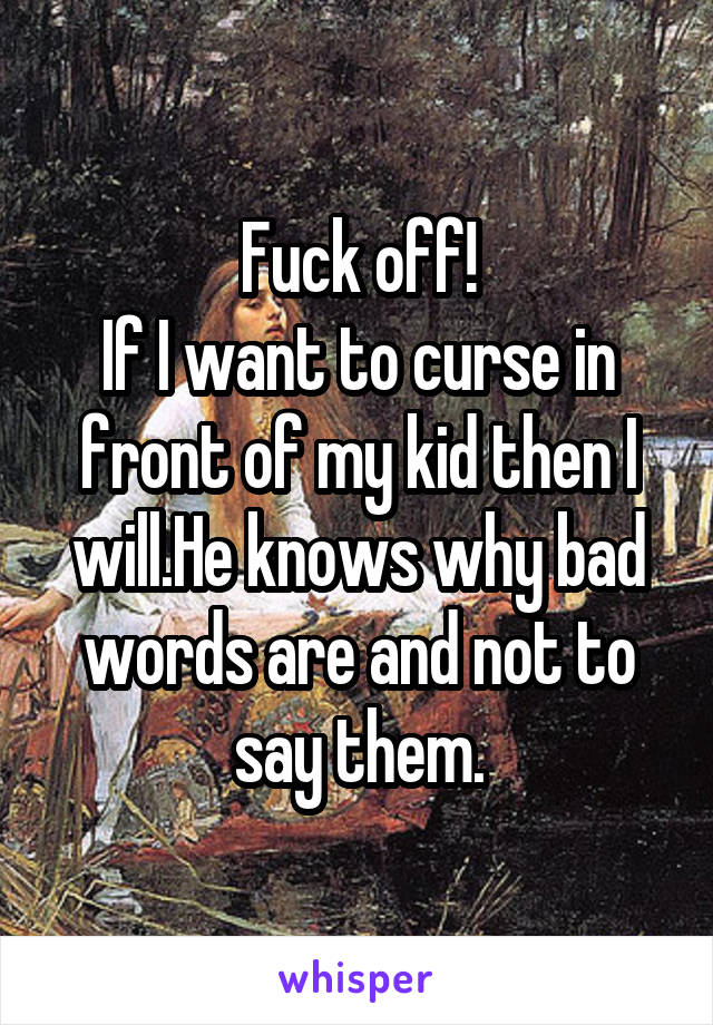 Fuck off!
If I want to curse in front of my kid then I will.He knows why bad words are and not to say them.