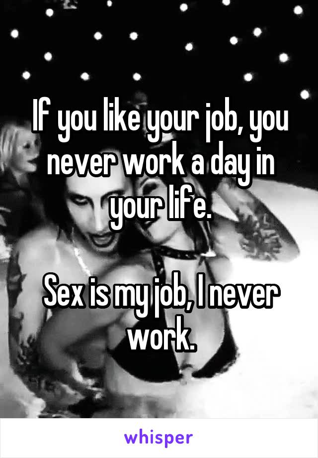 If you like your job, you never work a day in your life.

Sex is my job, I never work.