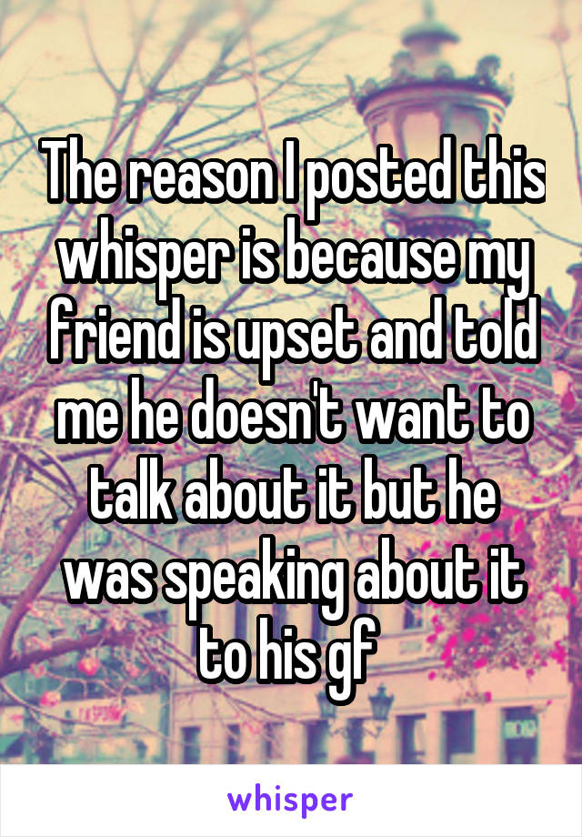 The reason I posted this whisper is because my friend is upset and told me he doesn't want to talk about it but he was speaking about it to his gf 