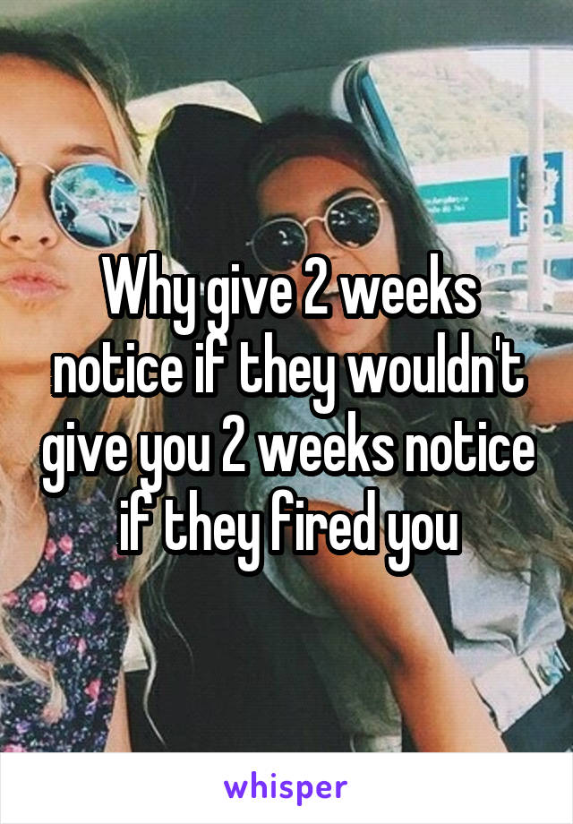 Why give 2 weeks notice if they wouldn't give you 2 weeks notice if they fired you