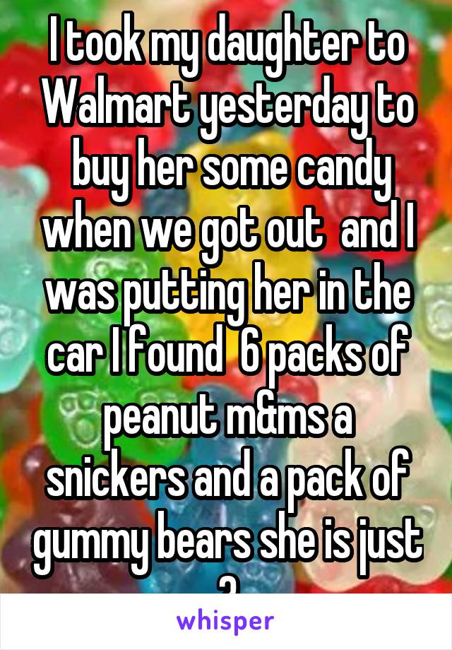 I took my daughter to Walmart yesterday to
 buy her some candy when we got out  and I was putting her in the car I found  6 packs of peanut m&ms a snickers and a pack of gummy bears she is just 3