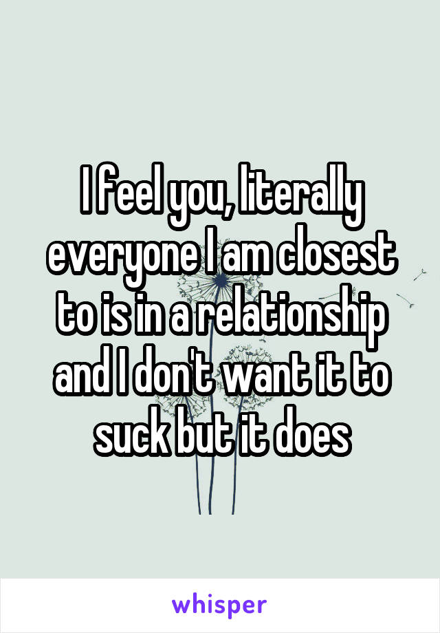 I feel you, literally everyone I am closest to is in a relationship and I don't want it to suck but it does
