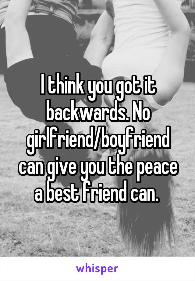 I think you got it backwards. No girlfriend/boyfriend can give you the peace a best friend can. 