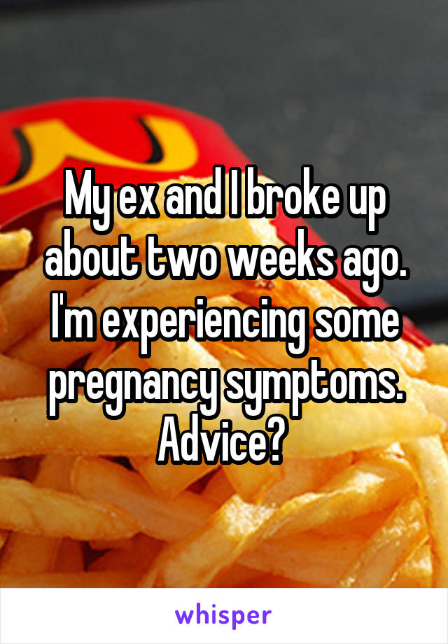 My ex and I broke up about two weeks ago. I'm experiencing some pregnancy symptoms. Advice? 