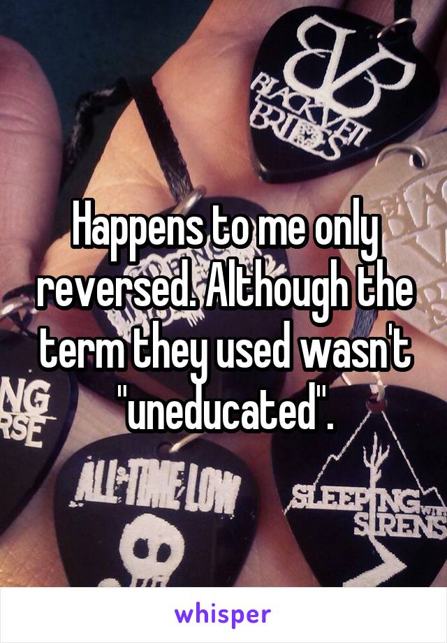 Happens to me only reversed. Although the term they used wasn't "uneducated".