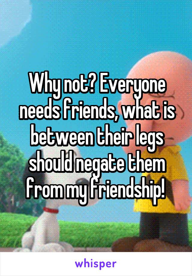 Why not? Everyone needs friends, what is between their legs should negate them from my friendship! 