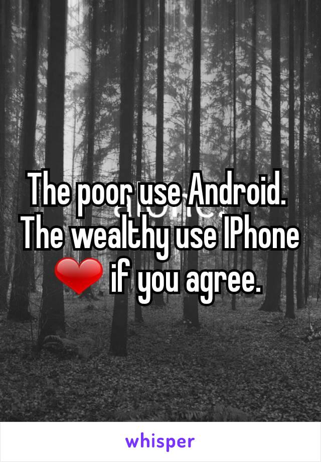 The poor use Android. 
The wealthy use IPhone
❤ if you agree. 