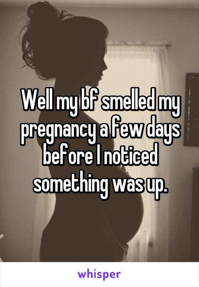 Well my bf smelled my pregnancy a few days before I noticed something was up.