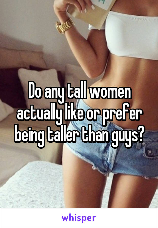 Do any tall women actually like or prefer being taller than guys?