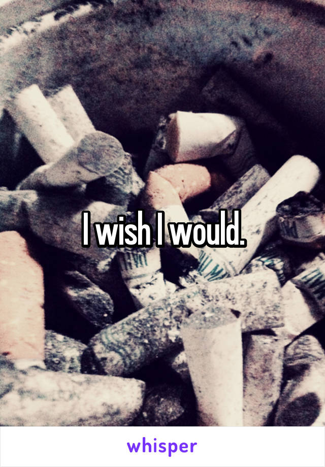 I wish I would.