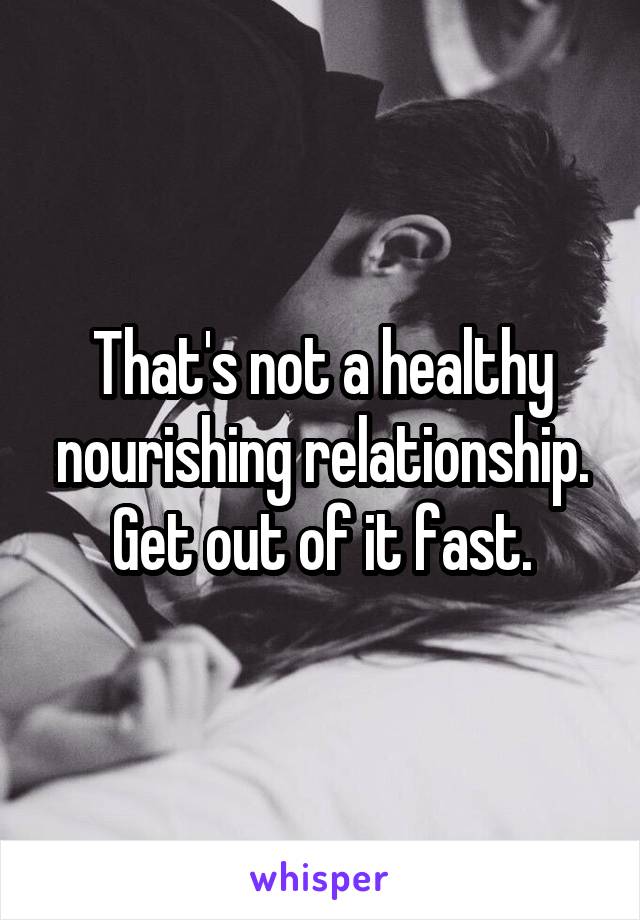 That's not a healthy nourishing relationship. Get out of it fast.