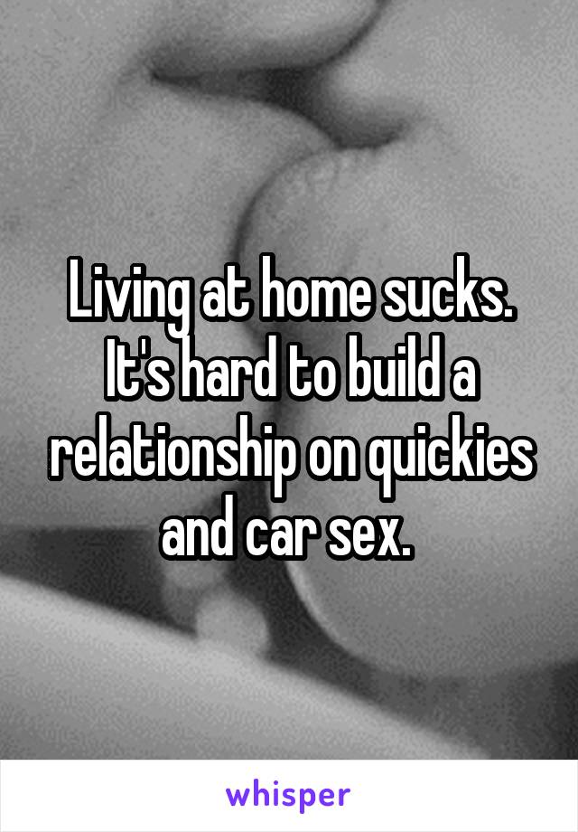 Living at home sucks. It's hard to build a relationship on quickies and car sex. 