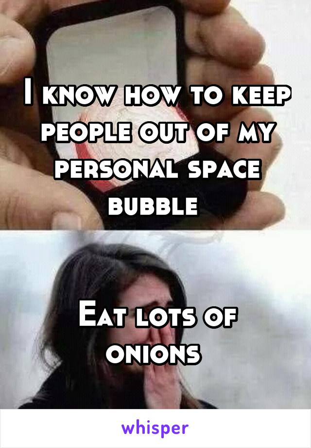 I know how to keep people out of my personal space bubble 


Eat lots of onions 