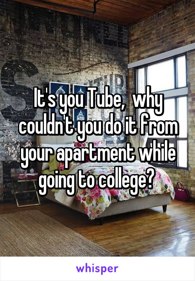 It's you Tube,  why couldn't you do it from your apartment while going to college? 