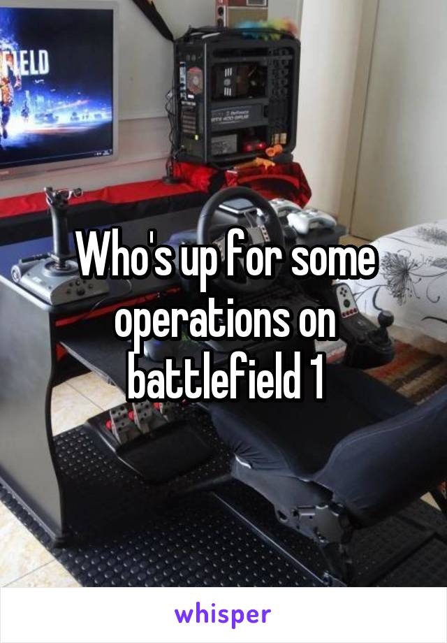 Who's up for some operations on battlefield 1