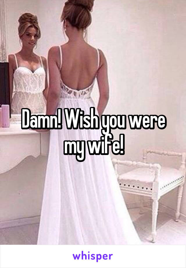 Damn! Wish you were my wife!