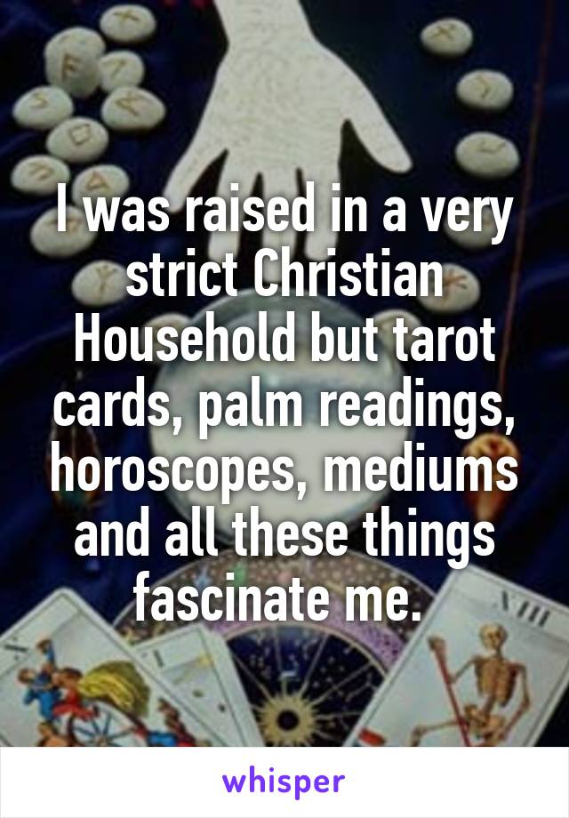 I was raised in a very strict Christian Household but tarot cards, palm readings, horoscopes, mediums and all these things fascinate me. 