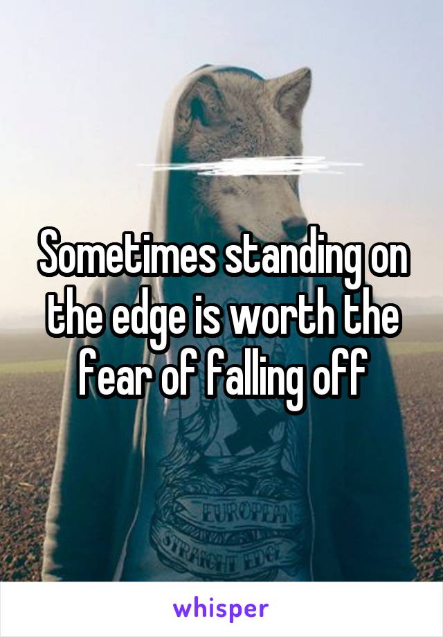 Sometimes standing on the edge is worth the fear of falling off