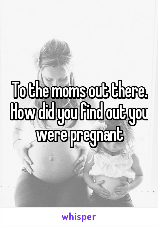 To the moms out there. How did you find out you were pregnant