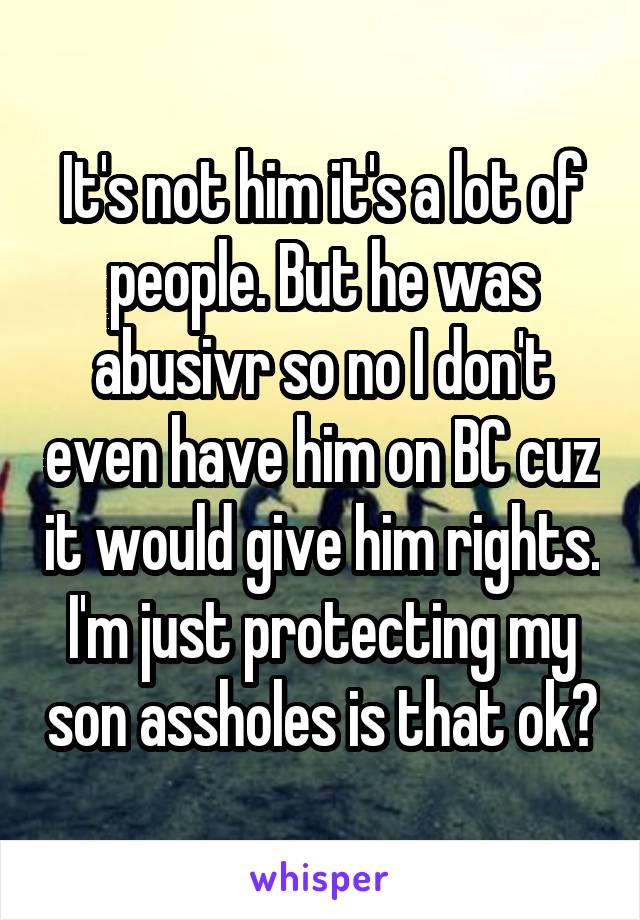 It's not him it's a lot of people. But he was abusivr so no I don't even have him on BC cuz it would give him rights. I'm just protecting my son assholes is that ok?