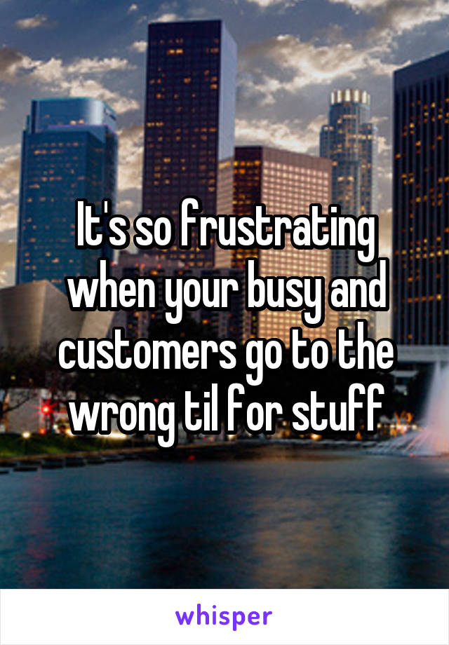 It's so frustrating when your busy and customers go to the wrong til for stuff