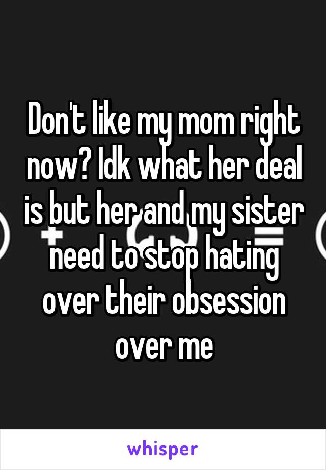 Don't like my mom right now? Idk what her deal is but her and my sister need to stop hating over their obsession over me