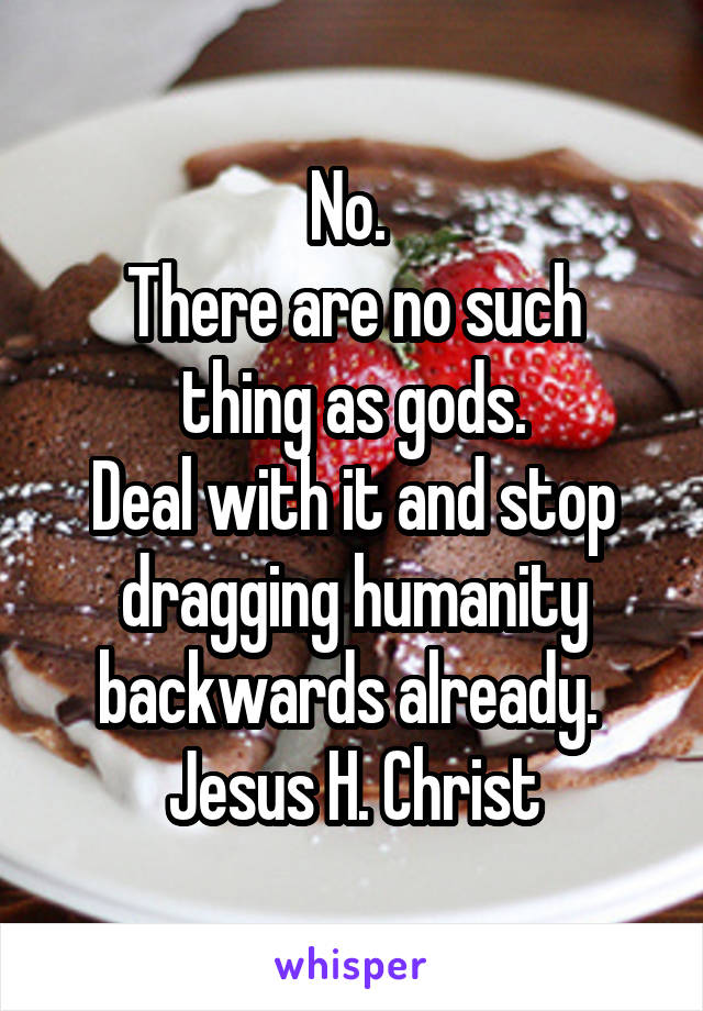 No. 
There are no such thing as gods.
Deal with it and stop dragging humanity backwards already. 
Jesus H. Christ