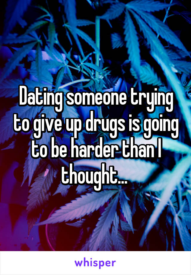 Dating someone trying to give up drugs is going to be harder than I thought... 