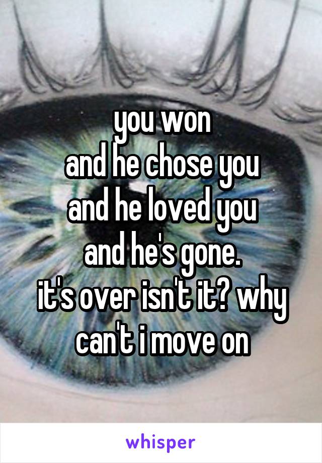 you won
and he chose you
and he loved you
and he's gone.
it's over isn't it? why can't i move on