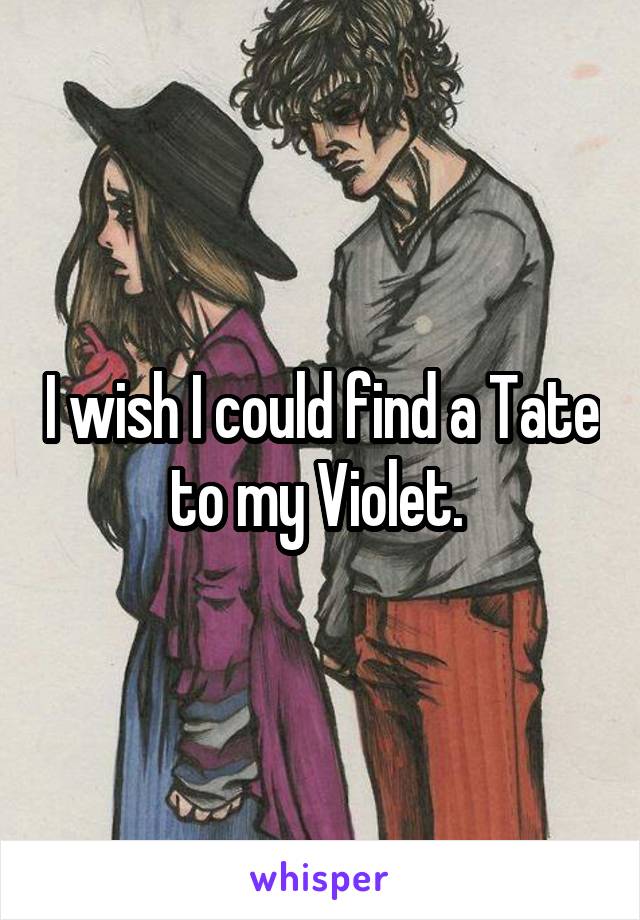 I wish I could find a Tate to my Violet. 