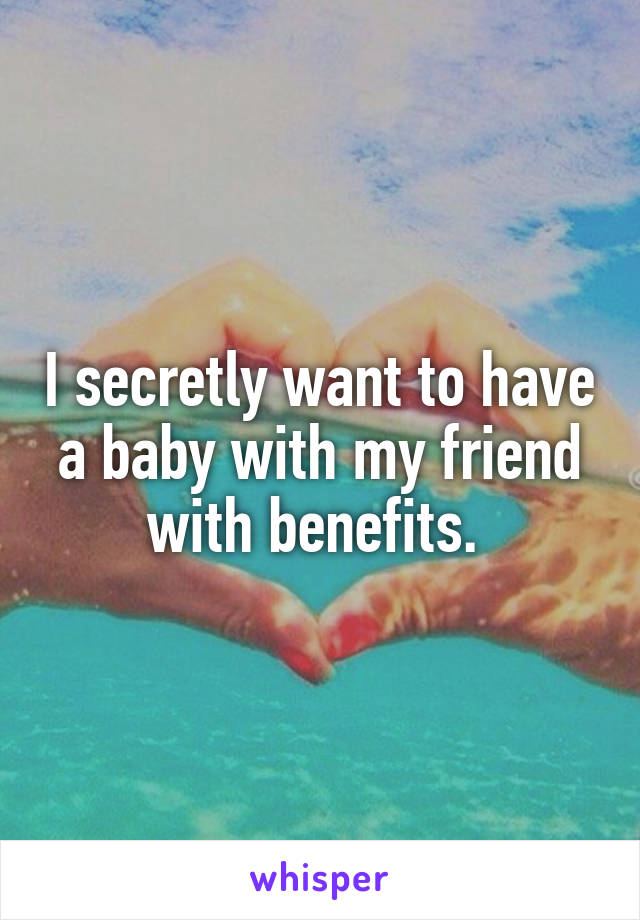 I secretly want to have a baby with my friend with benefits. 
