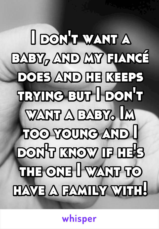I don't want a baby, and my fiancé does and he keeps trying but I don't want a baby. Im too young and I don't know if he's the one I want to have a family with!