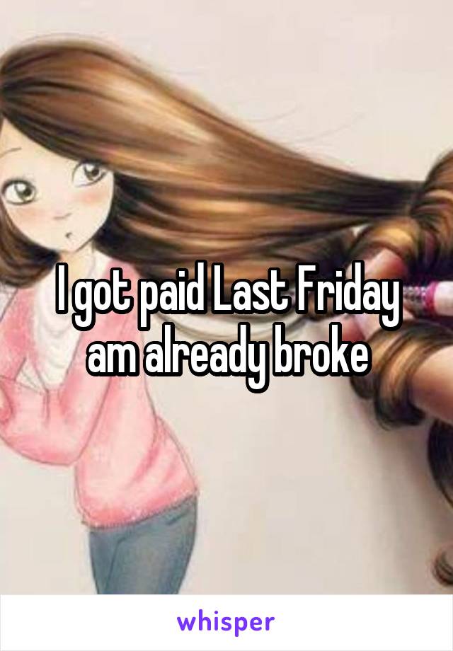 I got paid Last Friday am already broke