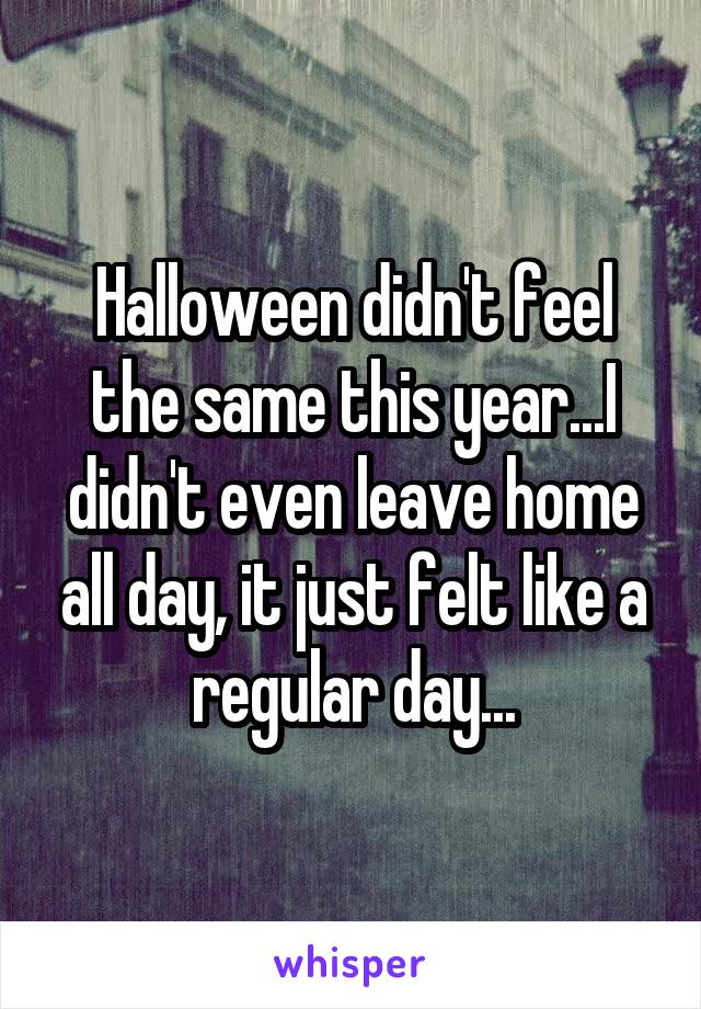 Halloween didn't feel the same this year...I didn't even leave home all day, it just felt like a regular day...