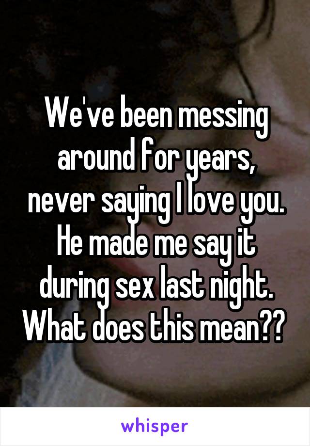We've been messing around for years, never saying I love you. He made me say it during sex last night. What does this mean?? 