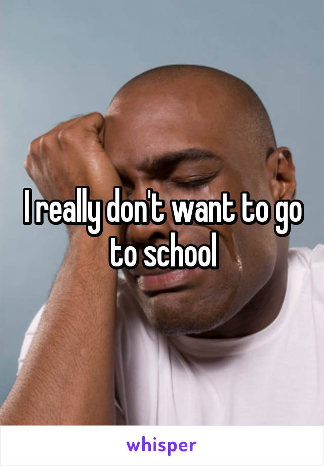 I really don't want to go to school